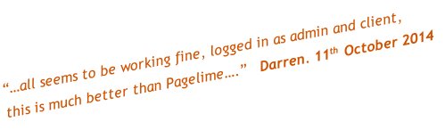“…all seems to be working fine, logged in as admin and client, 
this is much better than Pagelime….”   Darren. 11th October 2014

