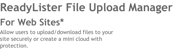 ReadyLister File Upload Manager 
For Web Sites* 
Allow users to upload/download files to your 
site securely or create a mini cloud with
protection. 
